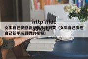 女生自己安慰自己新手玩到哭（女生自己安慰自己新手玩到哭的视频）